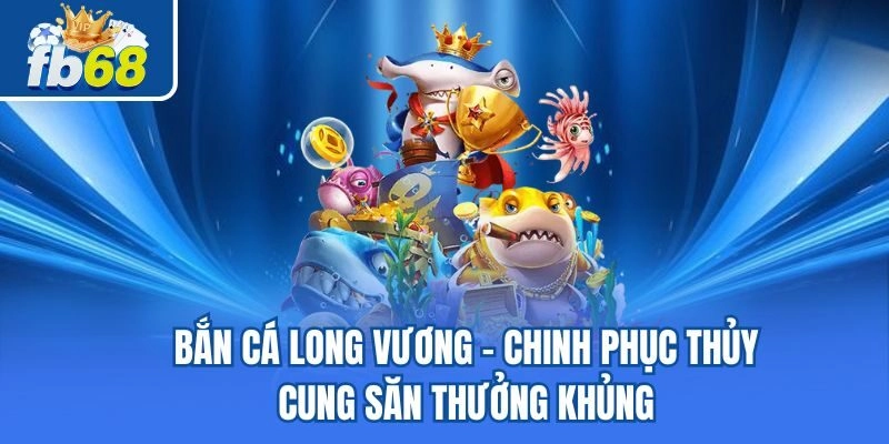 Bắn Cá Long Vương – Chinh Phục Thủy Cung Săn Thưởng Khủng