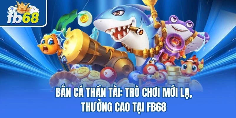 Bắn Cá Thần Tài – Trò Chơi Mới Lạ, Thưởng Cao Tại Fb68