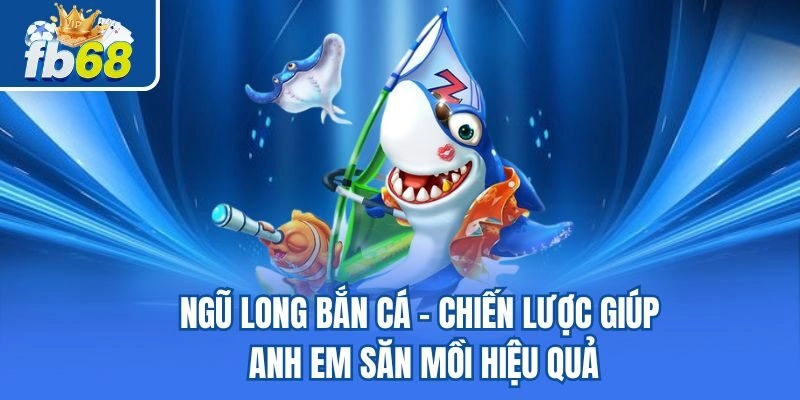 Ngũ Long Bắn Cá – Chiến Lược Giúp Anh Em Săn Mồi Hiệu Quả