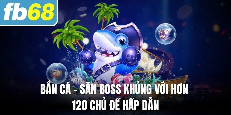 Bắn cá - Săn boss khủng với hơn 120 chủ đề hấp dẫn